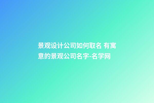 景观设计公司如何取名 有寓意的景观公司名字-名学网-第1张-公司起名-玄机派